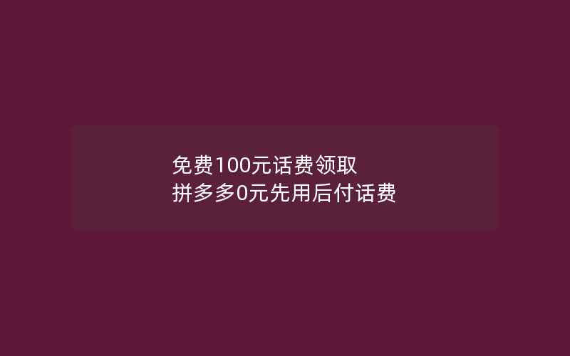 免费100元话费领取 拼多多0元先用后付话费