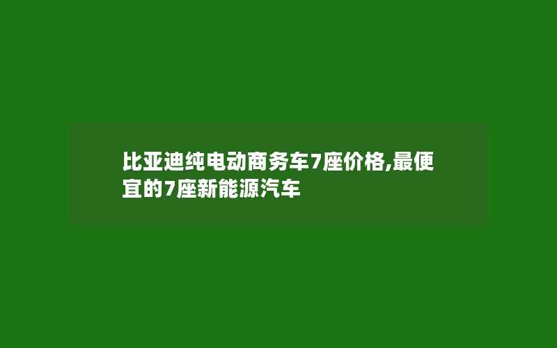 比亚迪纯电动商务车7座价格,最便宜的7座新能源汽车