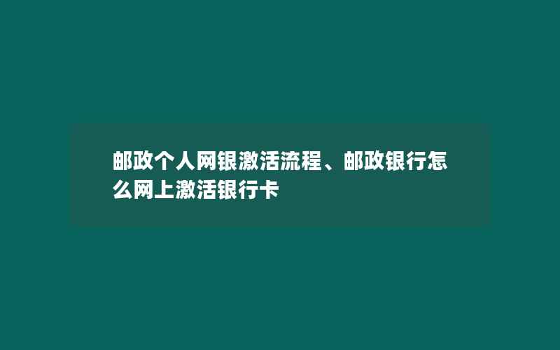 邮政个人网银激活流程、邮政银行怎么网上激活银行卡