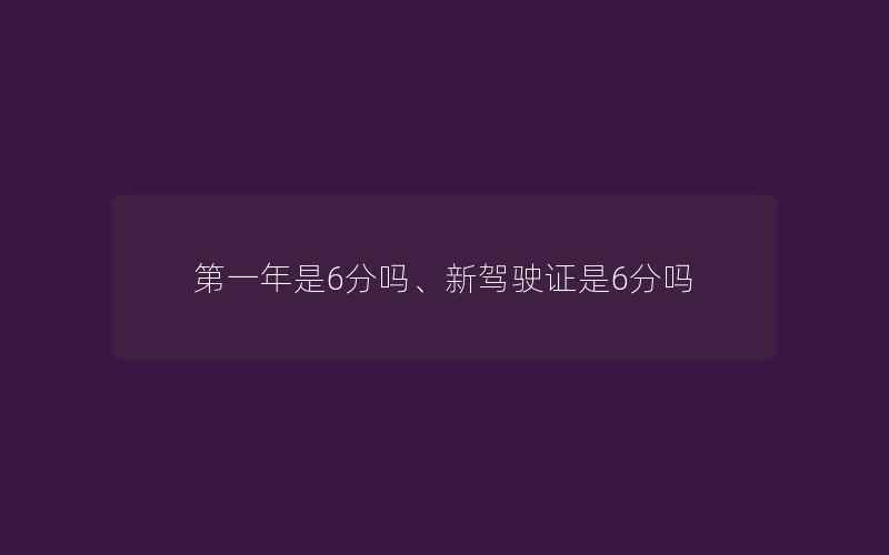 第一年是6分吗、新驾驶证是6分吗