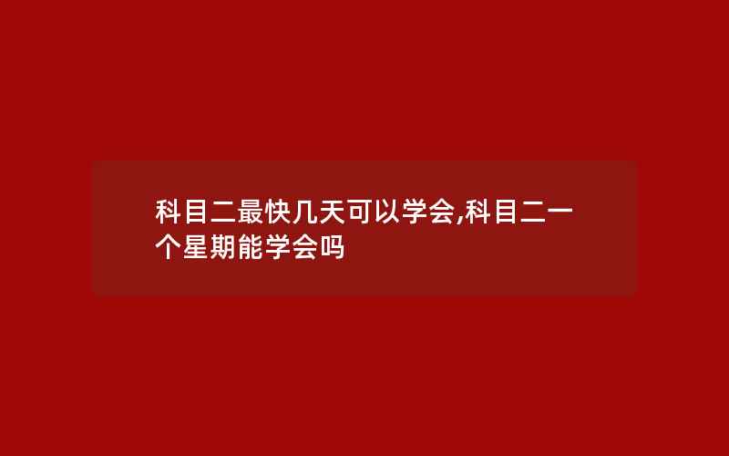 科目二最快几天可以学会,科目二一个星期能学会吗