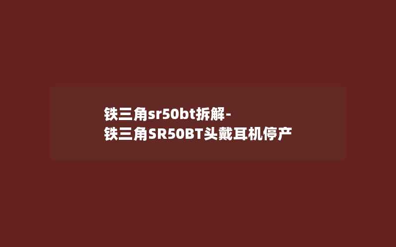 铁三角sr50bt拆解-铁三角SR50BT头戴耳机停产