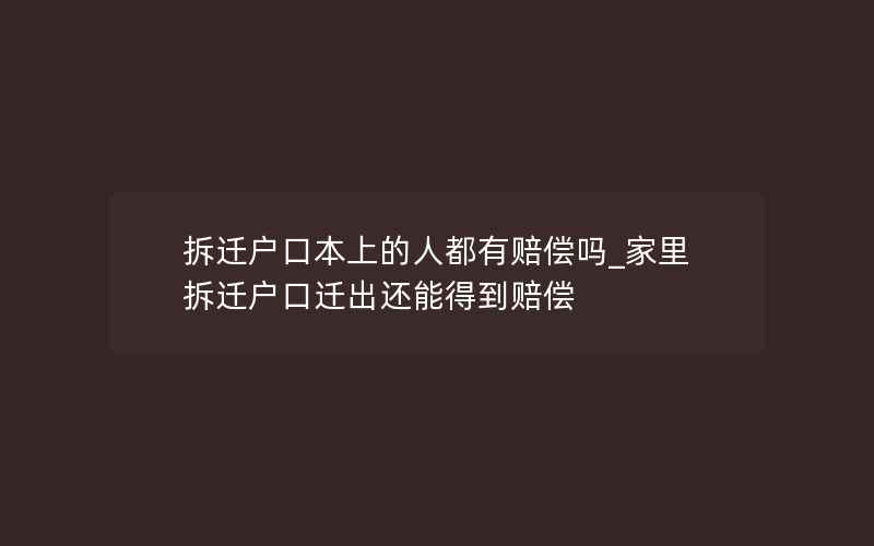 拆迁户口本上的人都有赔偿吗_家里拆迁户口迁出还能得到赔偿