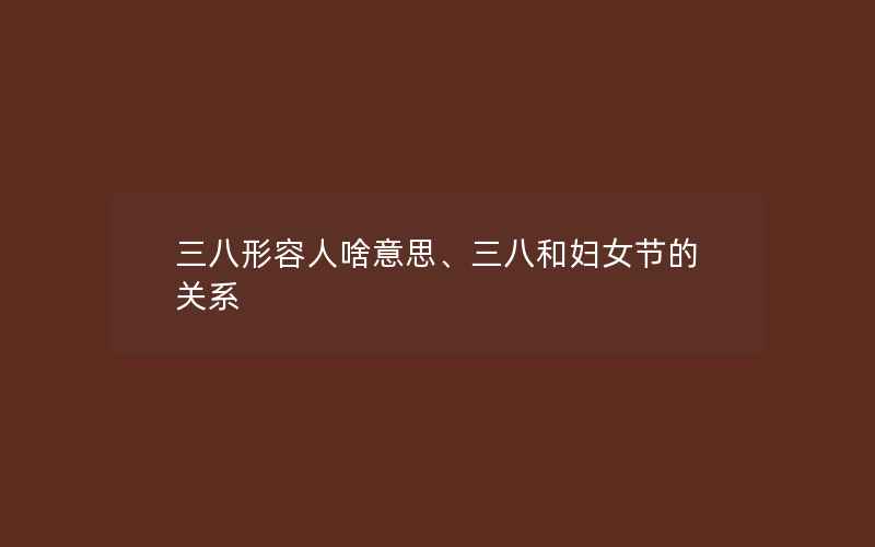 三八形容人啥意思、三八和妇女节的关系