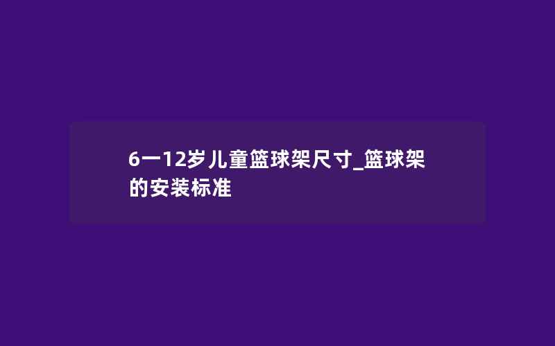 6一12岁儿童篮球架尺寸_篮球架的安装标准