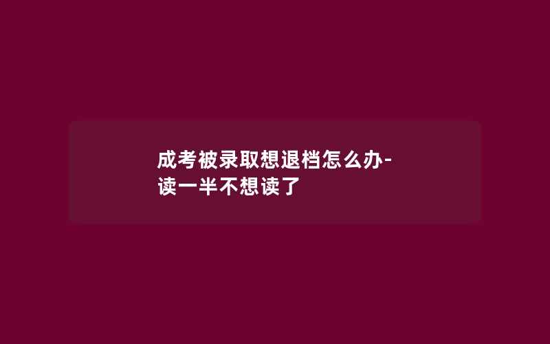 成考被录取想退档怎么办-读一半不想读了