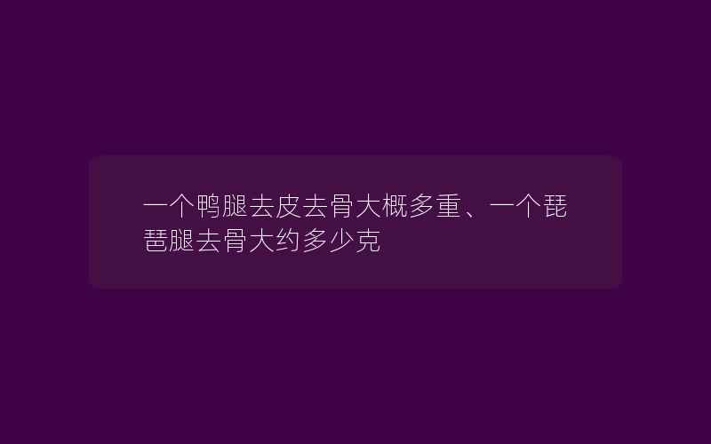 一个鸭腿去皮去骨大概多重、一个琵琶腿去骨大约多少克