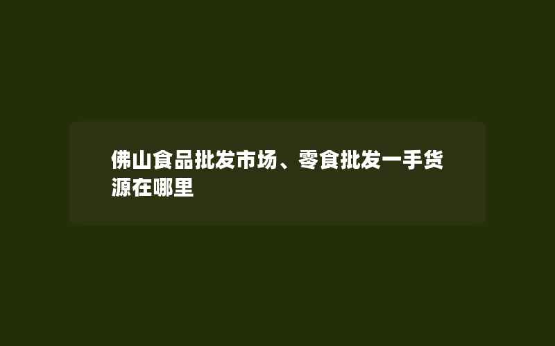 佛山食品批发市场、零食批发一手货源在哪里