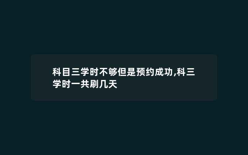 科目三学时不够但是预约成功,科三学时一共刷几天