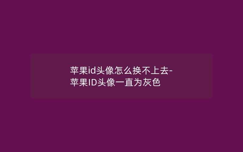 苹果id头像怎么换不上去-苹果ID头像一直为灰色