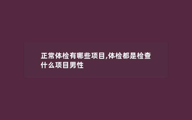 正常体检有哪些项目,体检都是检查什么项目男性