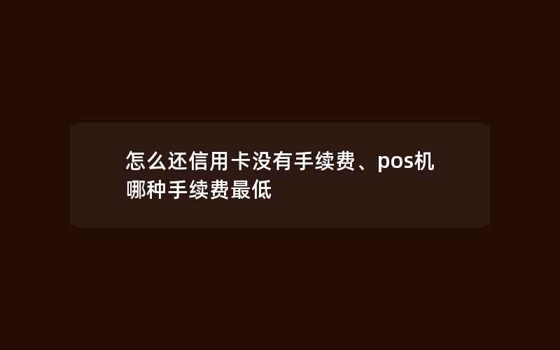 怎么还信用卡没有手续费、pos机哪种手续费最低