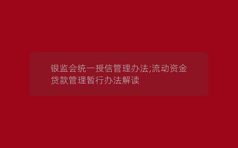 银监会统一授信管理办法;流动资金贷款管理暂行办法解读