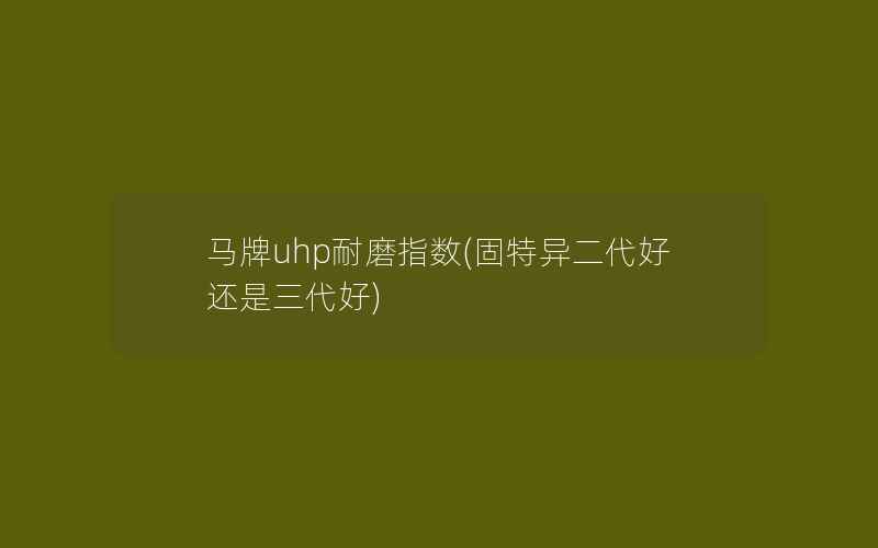 马牌uhp耐磨指数(固特异二代好还是三代好)