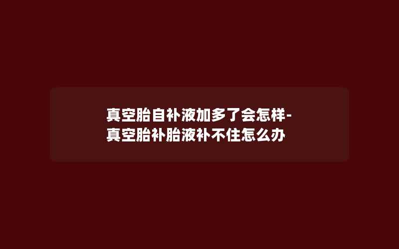 真空胎自补液加多了会怎样-真空胎补胎液补不住怎么办