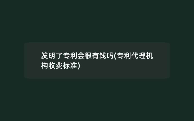 发明了专利会很有钱吗(专利代理机构收费标准)