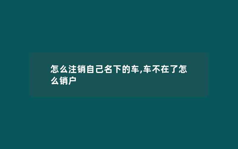 怎么注销自己名下的车,车不在了怎么销户