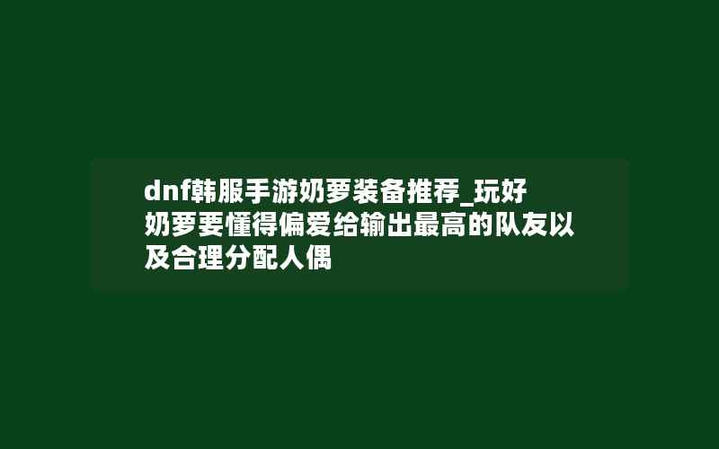 dnf韩服手游奶萝装备推荐_玩好奶萝要懂得偏爱给输出最高的队友以及合理分配人偶