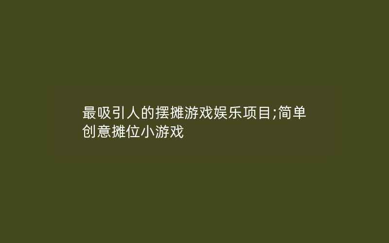 最吸引人的摆摊游戏娱乐项目;简单创意摊位小游戏