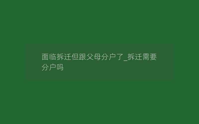 面临拆迁但跟父母分户了_拆迁需要分户吗