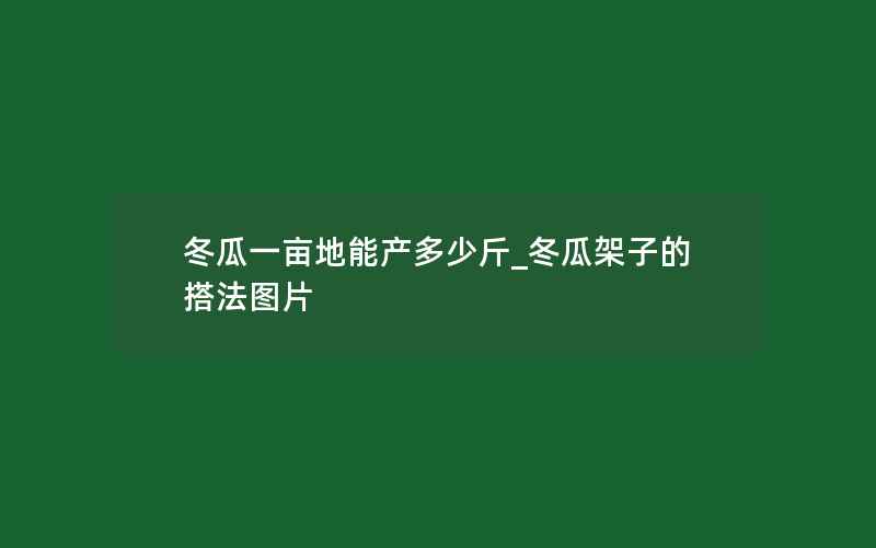 冬瓜一亩地能产多少斤_冬瓜架子的搭法图片