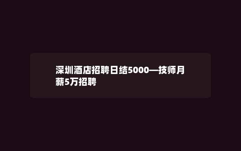 深圳酒店招聘日结5000—技师月薪5万招聘