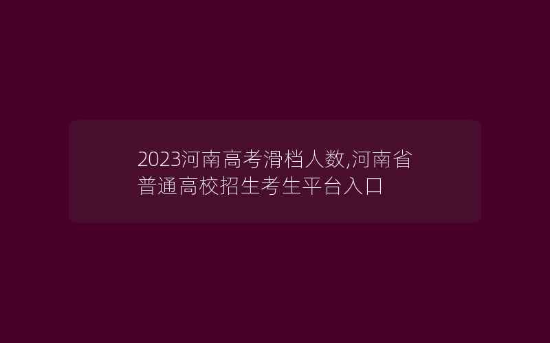 2023河南高考滑档人数,河南省普通高校招生考生平台入口