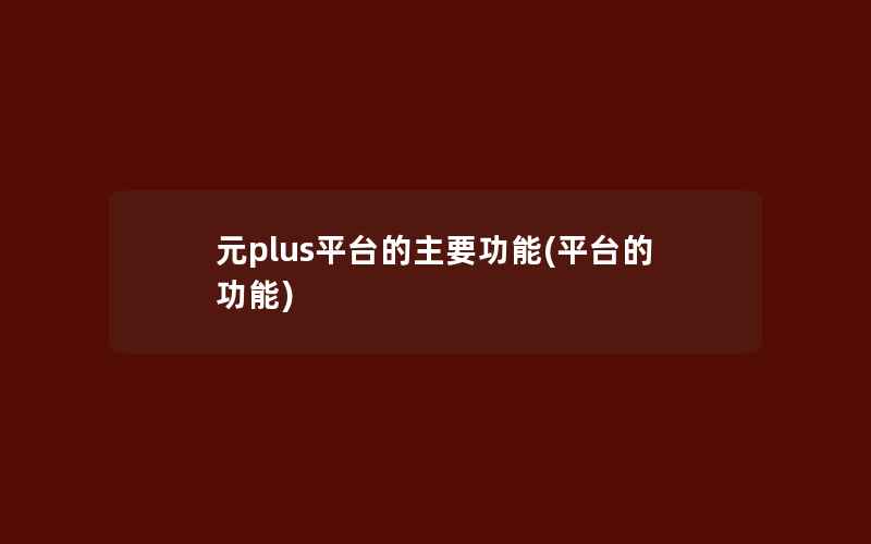 元plus平台的主要功能(平台的功能)