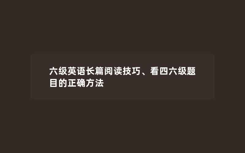 六级英语长篇阅读技巧、看四六级题目的正确方法