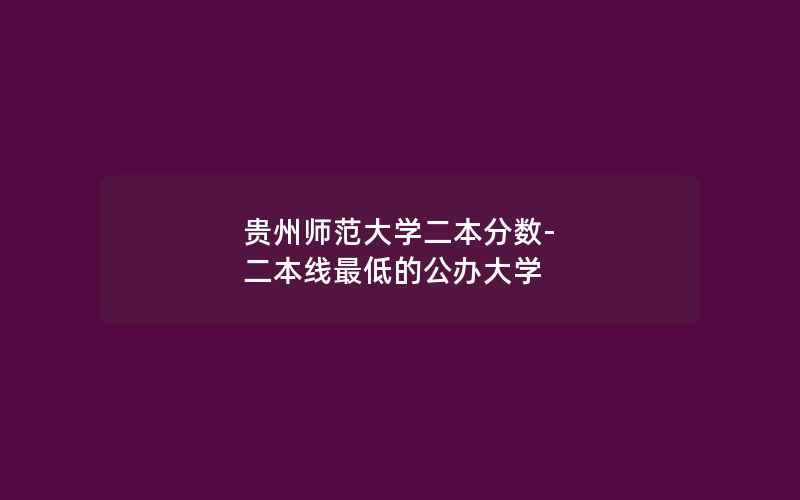 贵州师范大学二本分数-二本线最低的公办大学