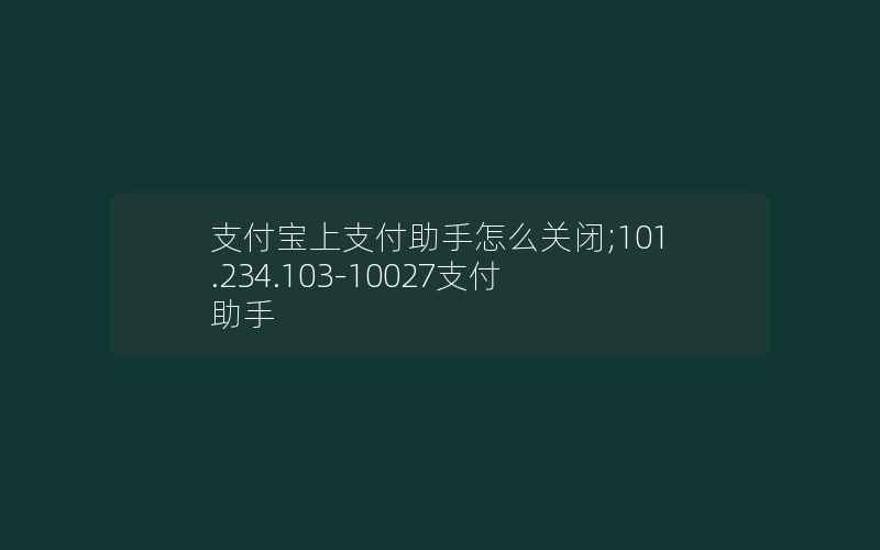 支付宝上支付助手怎么关闭;101.234.103-10027支付助手