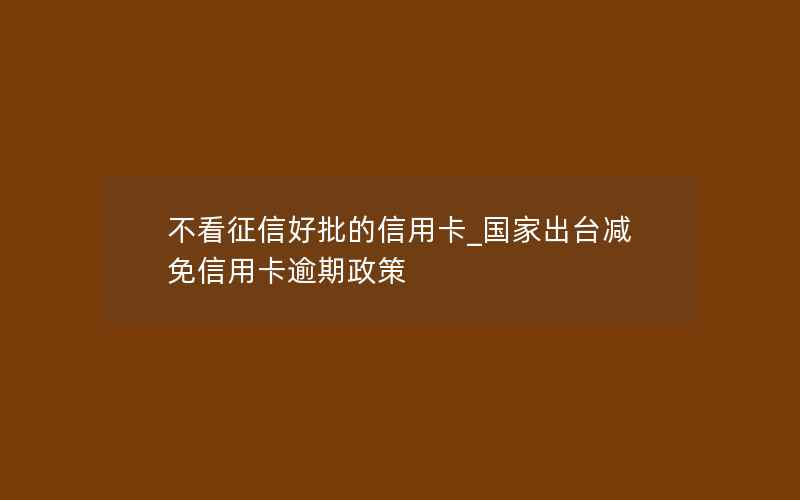 不看征信好批的信用卡_国家出台减免信用卡逾期政策