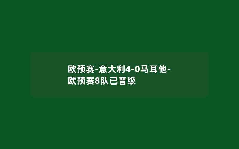 欧预赛-意大利4-0马耳他-欧预赛8队已晋级