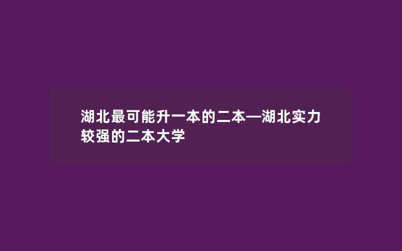 湖北最可能升一本的二本—湖北实力较强的二本大学