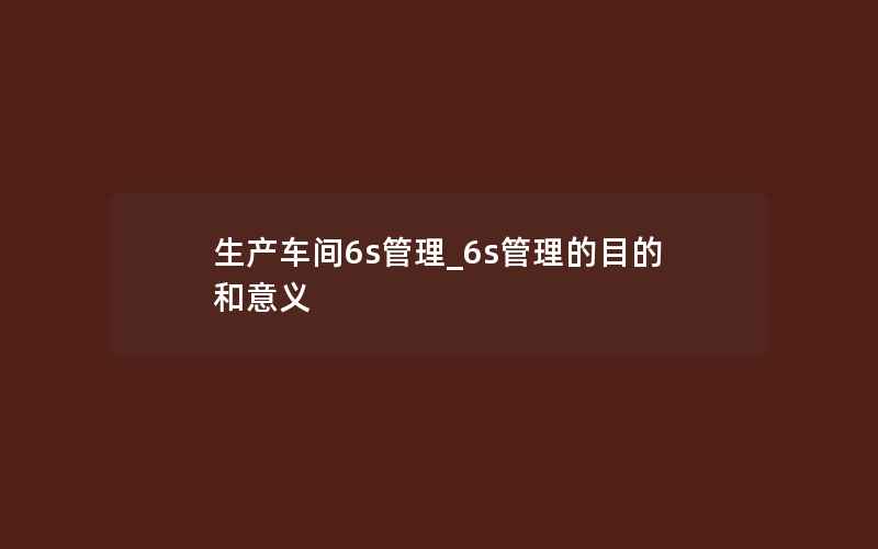 生产车间6s管理_6s管理的目的和意义