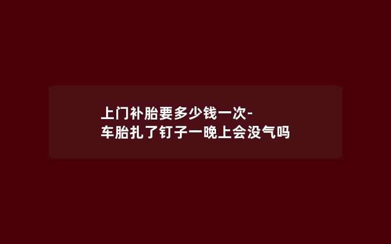 上门补胎要多少钱一次-车胎扎了钉子一晚上会没气吗