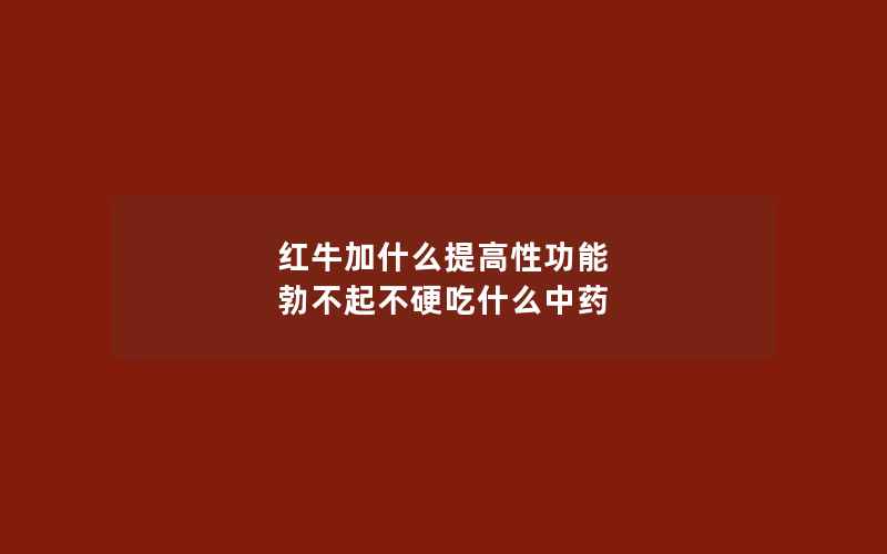 红牛加什么提高性功能 勃不起不硬吃什么中药