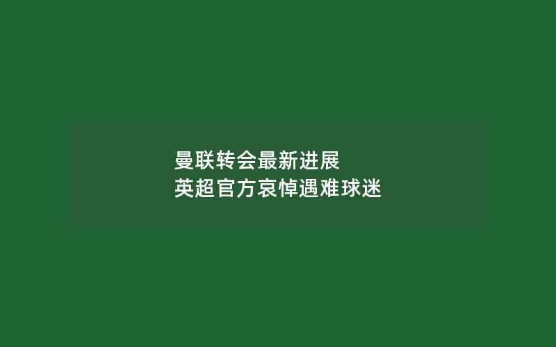 曼联转会最新进展 英超官方哀悼遇难球迷