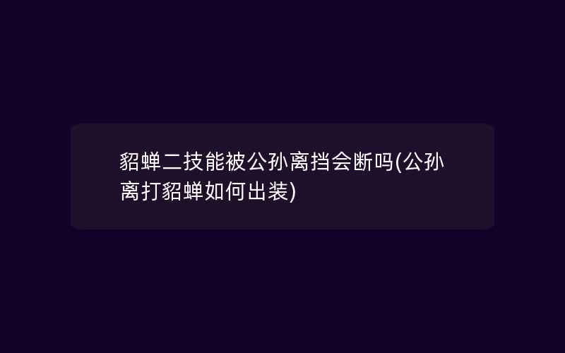 貂蝉二技能被公孙离挡会断吗(公孙离打貂蝉如何出装)