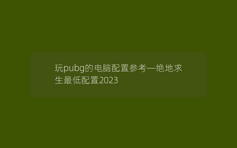 玩pubg的电脑配置参考—绝地求生最低配置2023