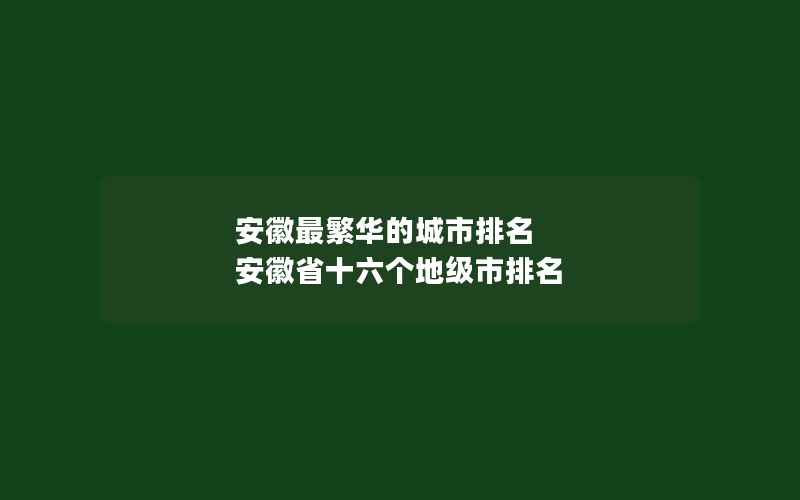 安徽最繁华的城市排名 安徽省十六个地级市排名