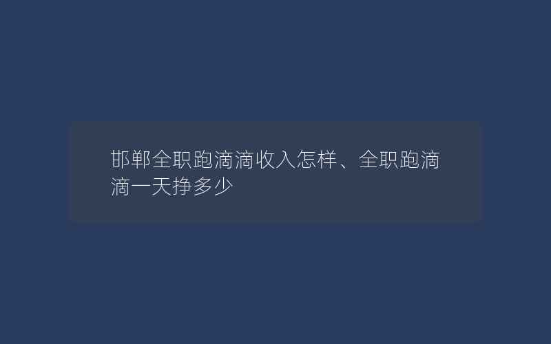 邯郸全职跑滴滴收入怎样、全职跑滴滴一天挣多少