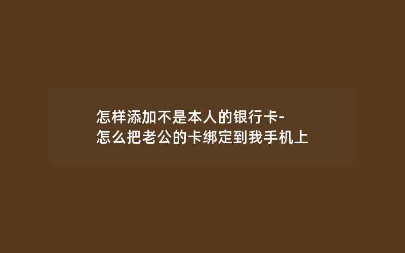 怎样添加不是本人的银行卡-怎么把老公的卡绑定到我手机上