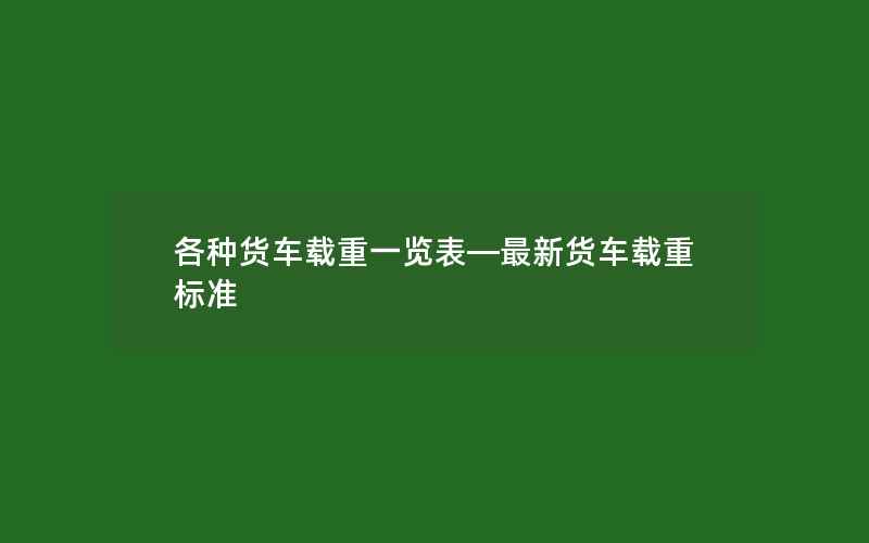 各种货车载重一览表—最新货车载重标准