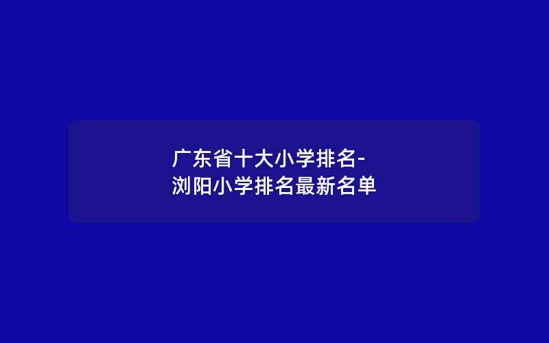 广东省十大小学排名-浏阳小学排名最新名单