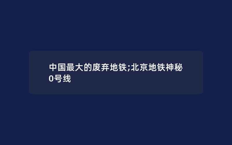 中国最大的废弃地铁;北京地铁神秘0号线