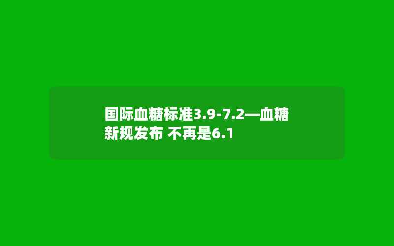 国际血糖标准3.9-7.2—血糖新规发布 不再是6.1