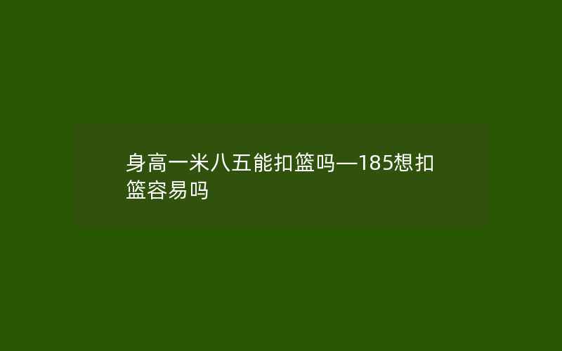 身高一米八五能扣篮吗—185想扣篮容易吗