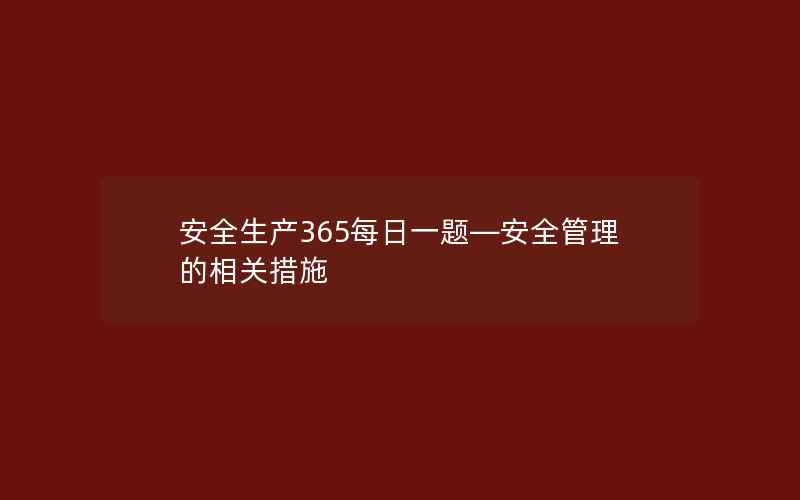 安全生产365每日一题—安全管理的相关措施