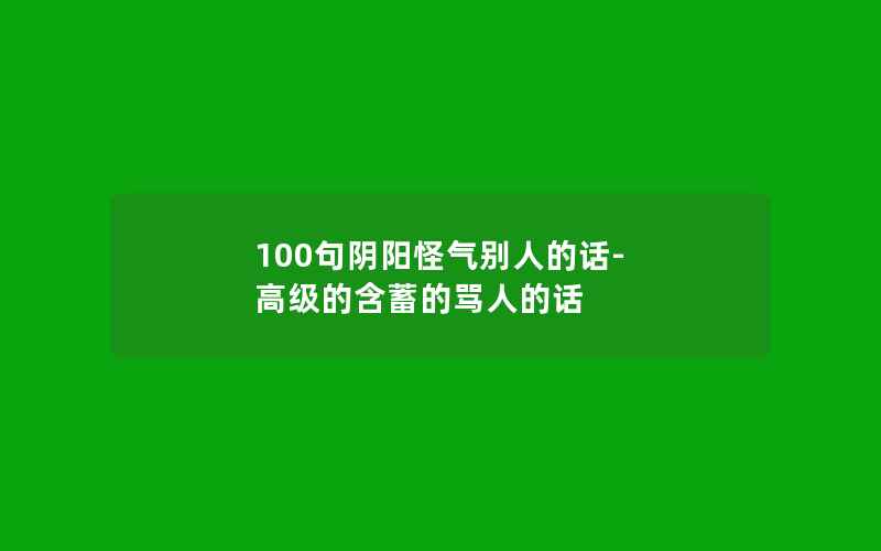 100句阴阳怪气别人的话-高级的含蓄的骂人的话